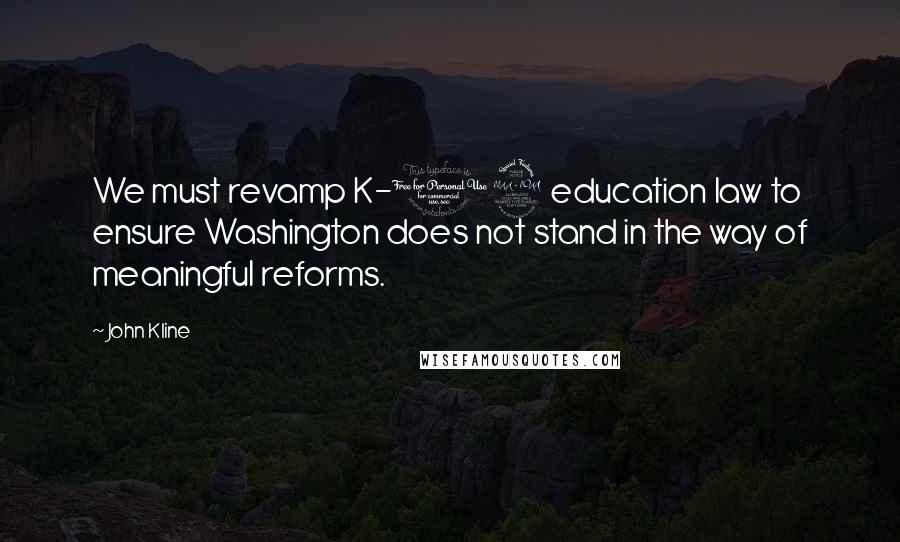 John Kline Quotes: We must revamp K-12 education law to ensure Washington does not stand in the way of meaningful reforms.