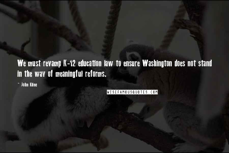 John Kline Quotes: We must revamp K-12 education law to ensure Washington does not stand in the way of meaningful reforms.