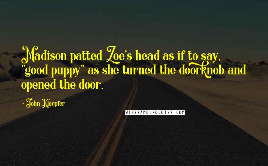 John Kloepfer Quotes: Madison patted Zoe's head as if to say, "good puppy" as she turned the doorknob and opened the door.