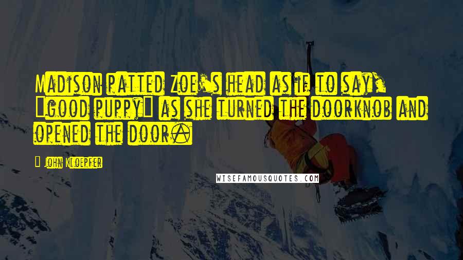 John Kloepfer Quotes: Madison patted Zoe's head as if to say, "good puppy" as she turned the doorknob and opened the door.