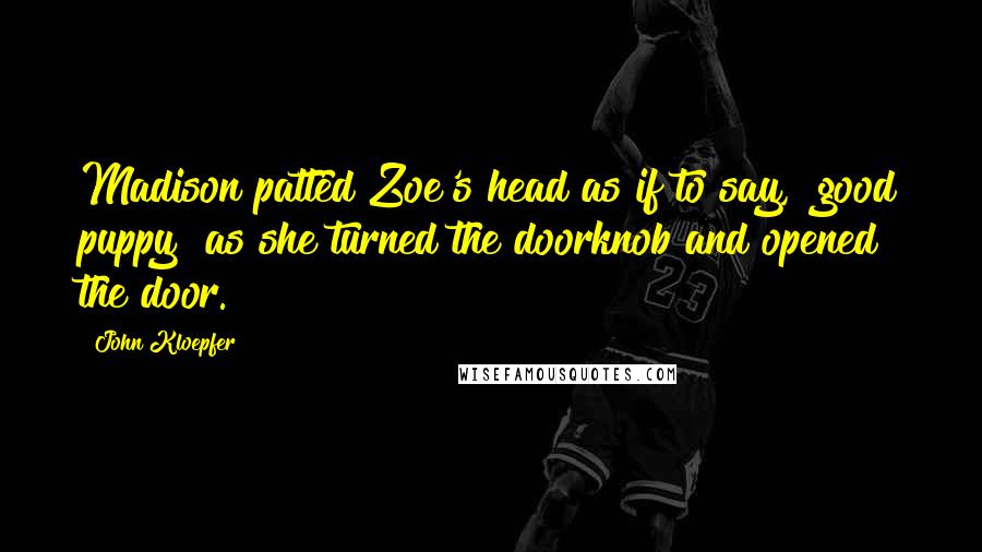 John Kloepfer Quotes: Madison patted Zoe's head as if to say, "good puppy" as she turned the doorknob and opened the door.