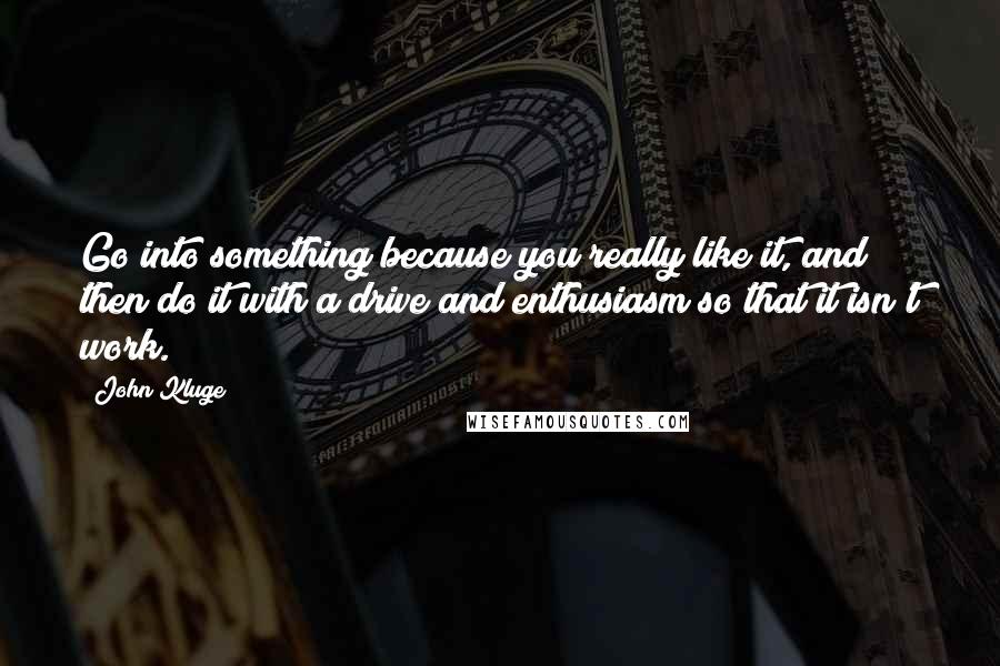 John Kluge Quotes: Go into something because you really like it, and then do it with a drive and enthusiasm so that it isn't work.