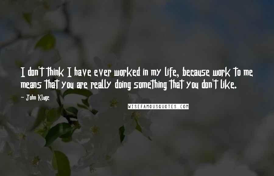 John Kluge Quotes: I don't think I have ever worked in my life, because work to me means that you are really doing something that you don't like.