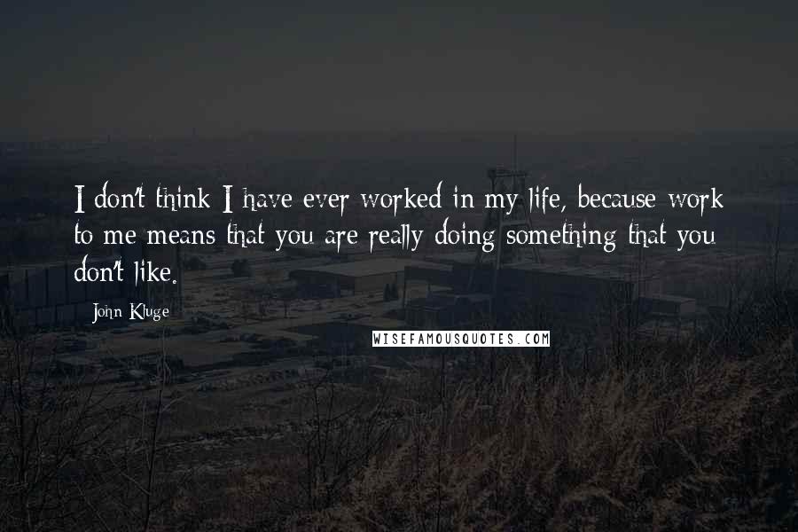 John Kluge Quotes: I don't think I have ever worked in my life, because work to me means that you are really doing something that you don't like.