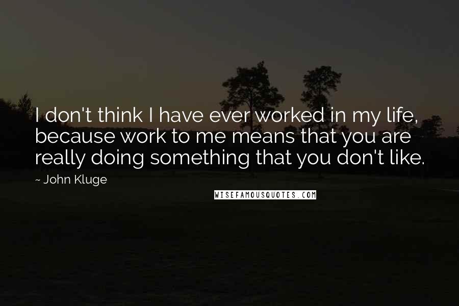 John Kluge Quotes: I don't think I have ever worked in my life, because work to me means that you are really doing something that you don't like.