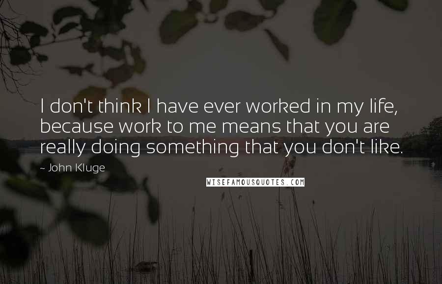 John Kluge Quotes: I don't think I have ever worked in my life, because work to me means that you are really doing something that you don't like.