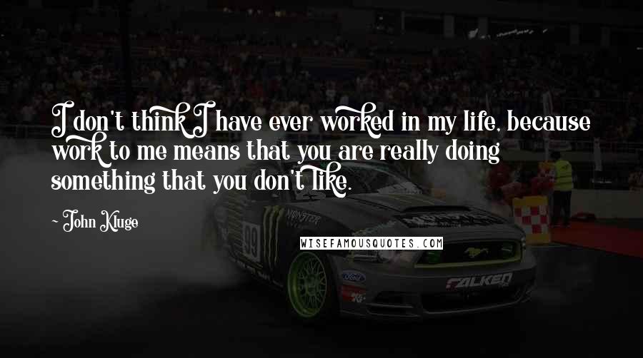 John Kluge Quotes: I don't think I have ever worked in my life, because work to me means that you are really doing something that you don't like.