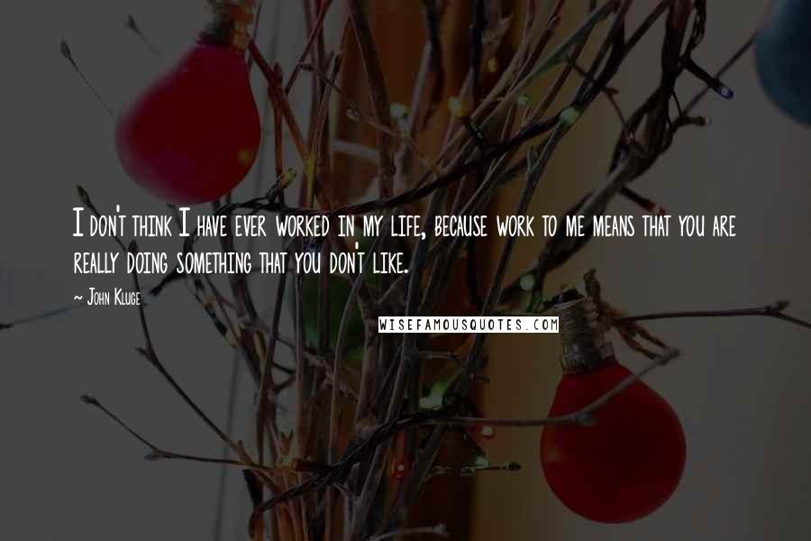 John Kluge Quotes: I don't think I have ever worked in my life, because work to me means that you are really doing something that you don't like.