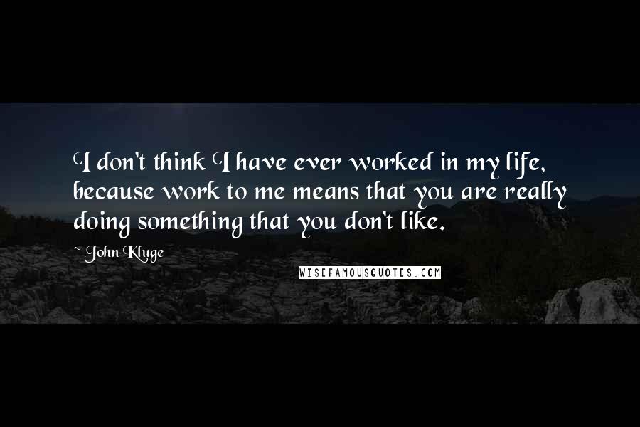 John Kluge Quotes: I don't think I have ever worked in my life, because work to me means that you are really doing something that you don't like.