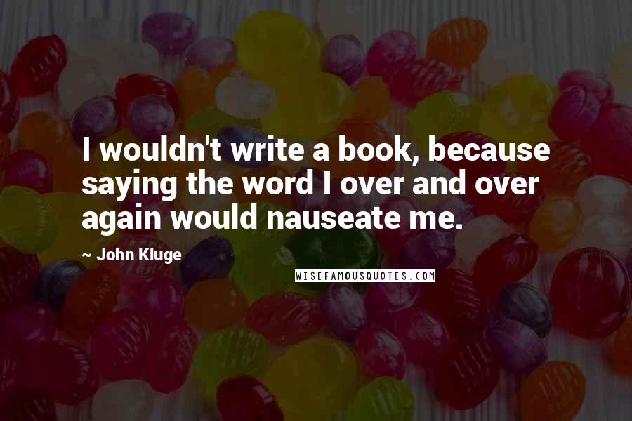 John Kluge Quotes: I wouldn't write a book, because saying the word I over and over again would nauseate me.