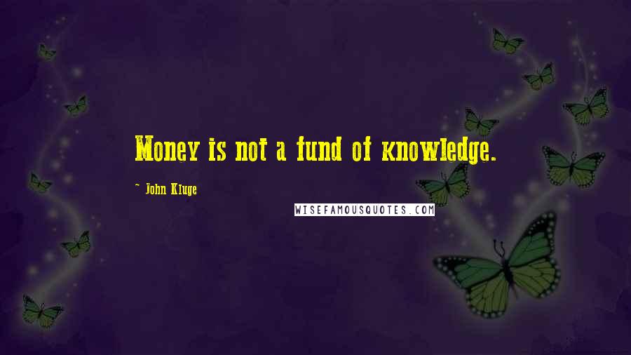 John Kluge Quotes: Money is not a fund of knowledge.