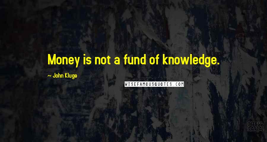 John Kluge Quotes: Money is not a fund of knowledge.