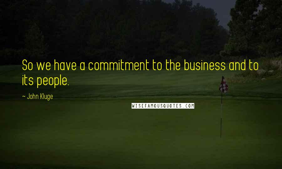 John Kluge Quotes: So we have a commitment to the business and to its people.
