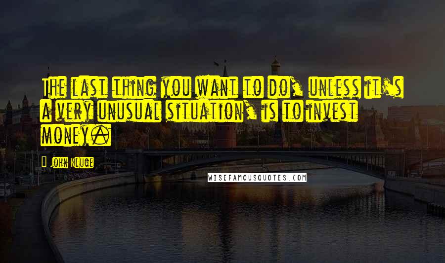 John Kluge Quotes: The last thing you want to do, unless it's a very unusual situation, is to invest money.