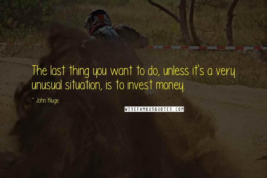 John Kluge Quotes: The last thing you want to do, unless it's a very unusual situation, is to invest money.