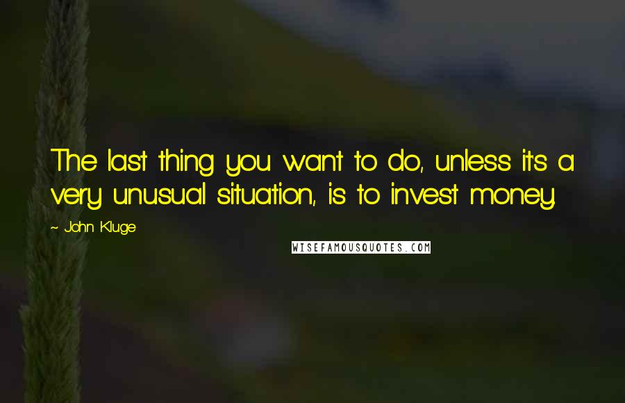 John Kluge Quotes: The last thing you want to do, unless it's a very unusual situation, is to invest money.