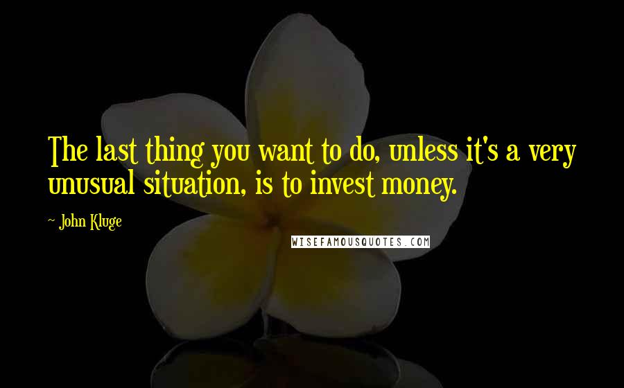 John Kluge Quotes: The last thing you want to do, unless it's a very unusual situation, is to invest money.