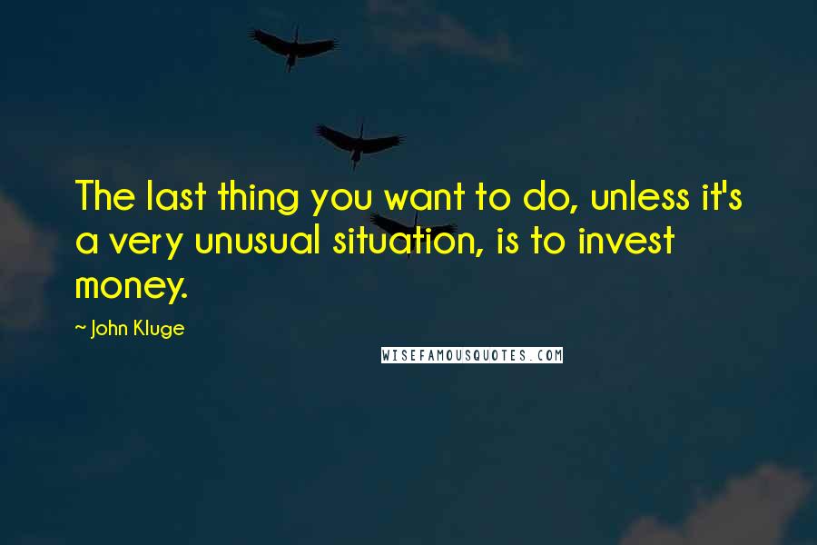 John Kluge Quotes: The last thing you want to do, unless it's a very unusual situation, is to invest money.