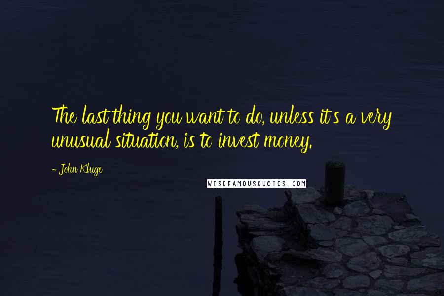 John Kluge Quotes: The last thing you want to do, unless it's a very unusual situation, is to invest money.