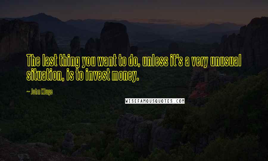 John Kluge Quotes: The last thing you want to do, unless it's a very unusual situation, is to invest money.