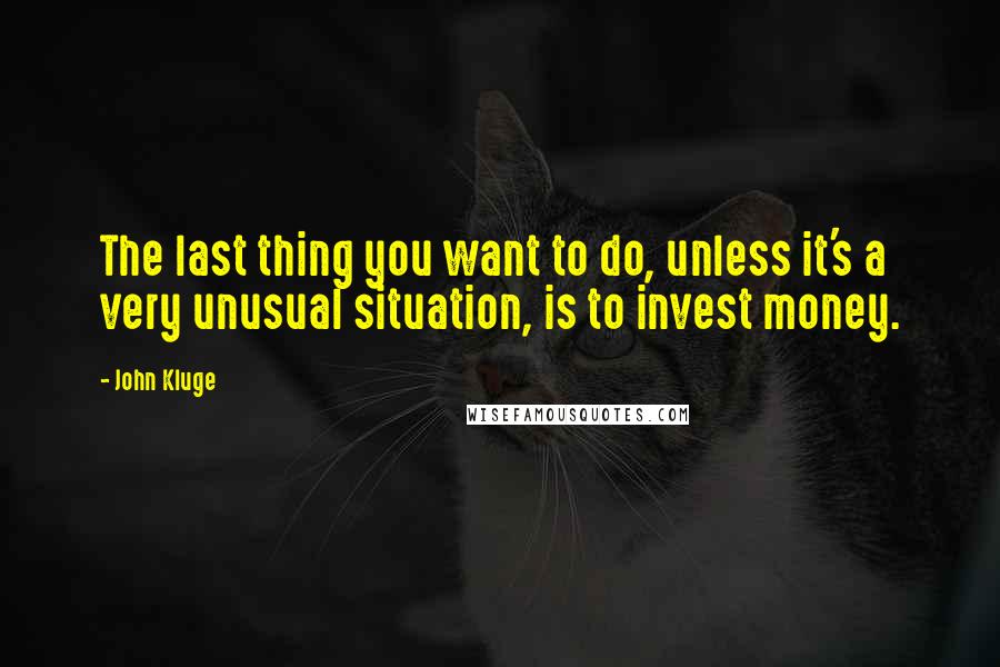 John Kluge Quotes: The last thing you want to do, unless it's a very unusual situation, is to invest money.