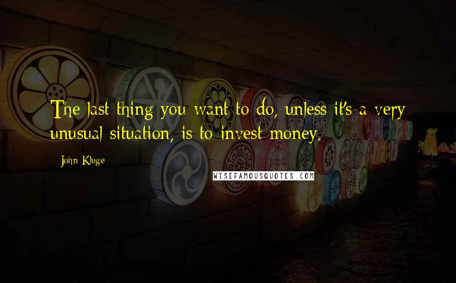 John Kluge Quotes: The last thing you want to do, unless it's a very unusual situation, is to invest money.