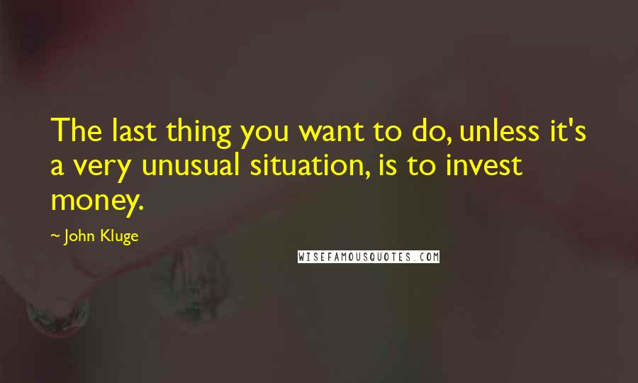 John Kluge Quotes: The last thing you want to do, unless it's a very unusual situation, is to invest money.