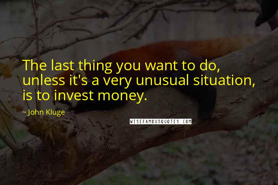 John Kluge Quotes: The last thing you want to do, unless it's a very unusual situation, is to invest money.