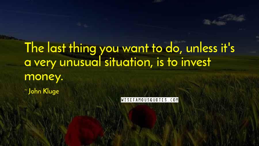 John Kluge Quotes: The last thing you want to do, unless it's a very unusual situation, is to invest money.