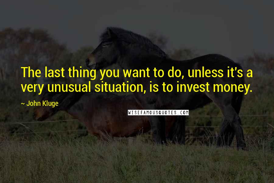 John Kluge Quotes: The last thing you want to do, unless it's a very unusual situation, is to invest money.