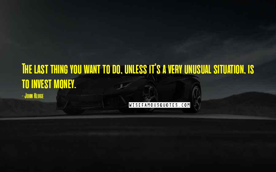 John Kluge Quotes: The last thing you want to do, unless it's a very unusual situation, is to invest money.