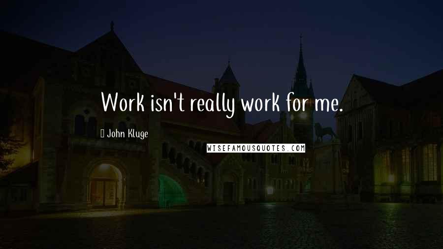 John Kluge Quotes: Work isn't really work for me.