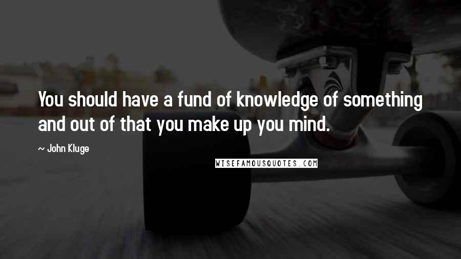 John Kluge Quotes: You should have a fund of knowledge of something and out of that you make up you mind.