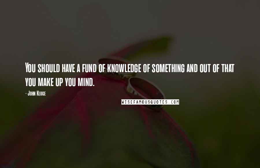 John Kluge Quotes: You should have a fund of knowledge of something and out of that you make up you mind.