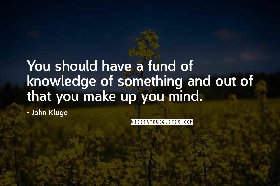 John Kluge Quotes: You should have a fund of knowledge of something and out of that you make up you mind.