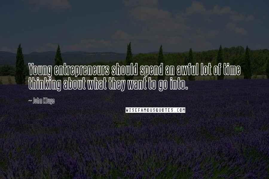 John Kluge Quotes: Young entrepreneurs should spend an awful lot of time thinking about what they want to go into.