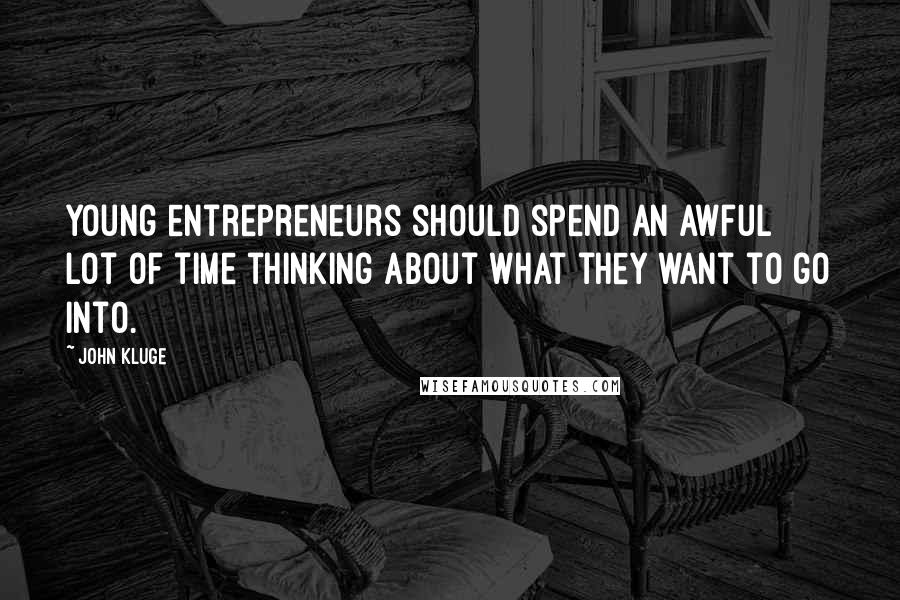 John Kluge Quotes: Young entrepreneurs should spend an awful lot of time thinking about what they want to go into.