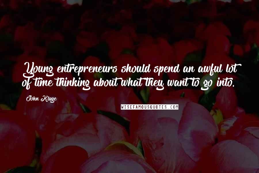 John Kluge Quotes: Young entrepreneurs should spend an awful lot of time thinking about what they want to go into.