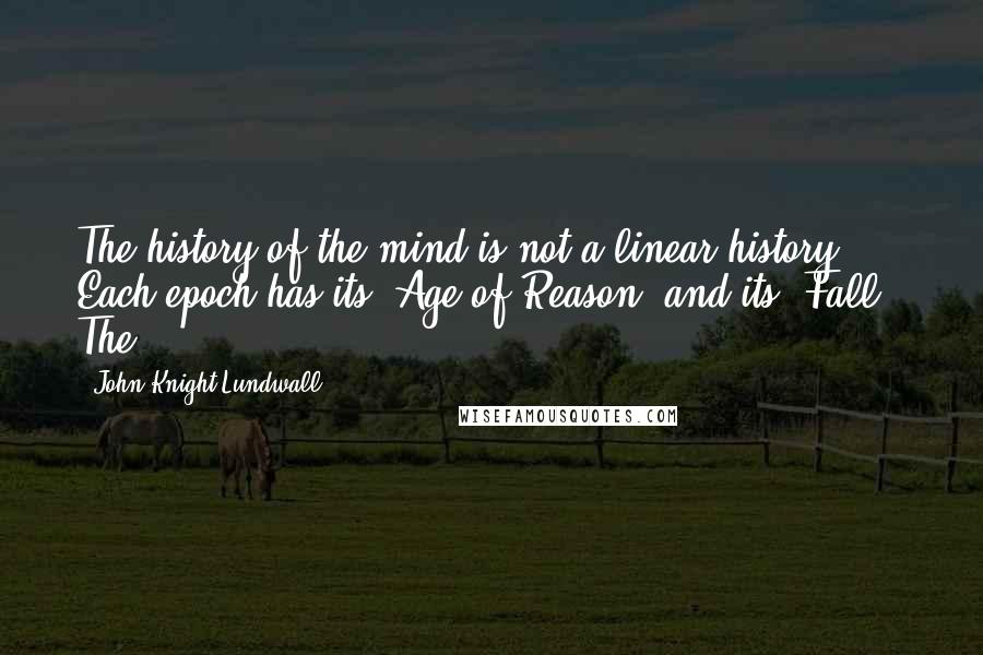 John Knight Lundwall Quotes: The history of the mind is not a linear history. Each epoch has its "Age of Reason" and its "Fall." The
