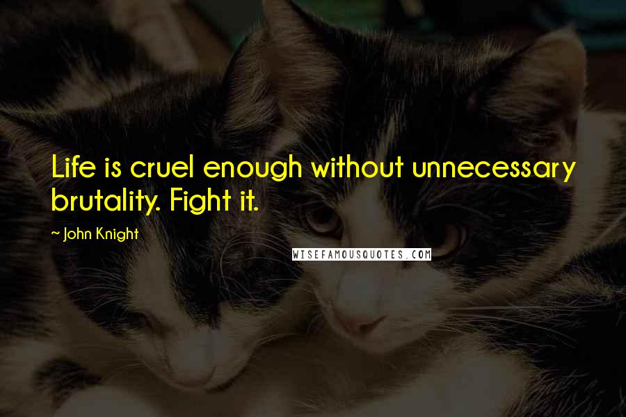 John Knight Quotes: Life is cruel enough without unnecessary brutality. Fight it.