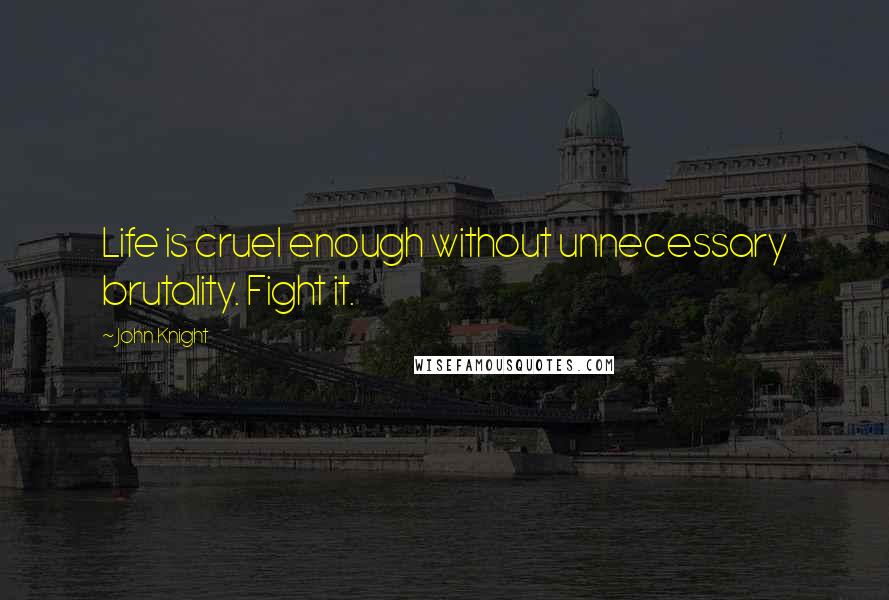 John Knight Quotes: Life is cruel enough without unnecessary brutality. Fight it.