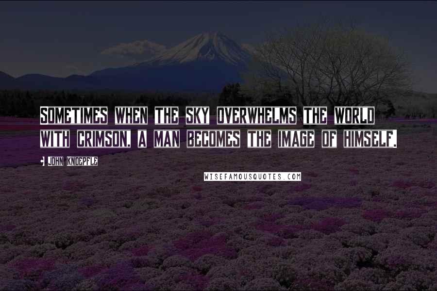 John Knoepfle Quotes: Sometimes when the sky overwhelms the world with crimson, a man becomes the image of himself.