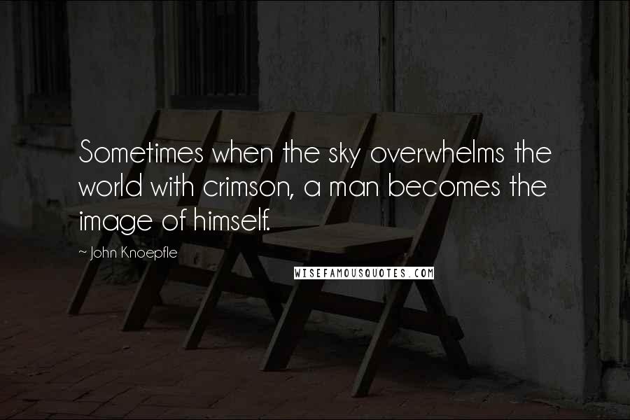 John Knoepfle Quotes: Sometimes when the sky overwhelms the world with crimson, a man becomes the image of himself.