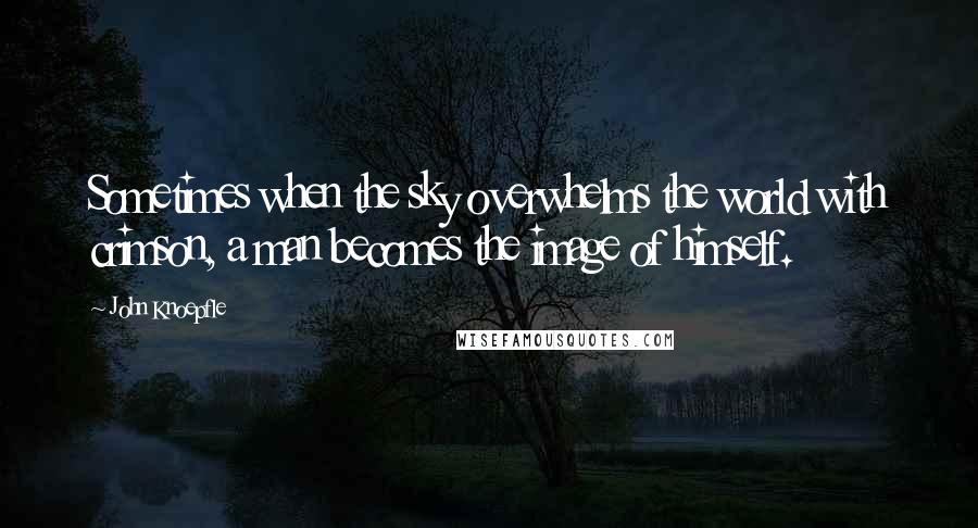 John Knoepfle Quotes: Sometimes when the sky overwhelms the world with crimson, a man becomes the image of himself.