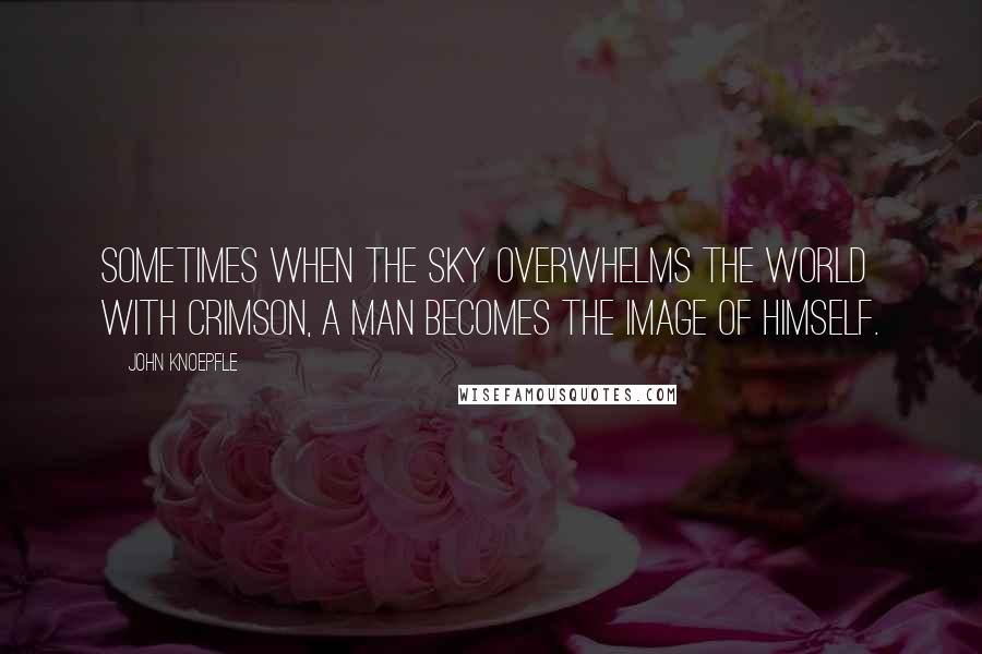 John Knoepfle Quotes: Sometimes when the sky overwhelms the world with crimson, a man becomes the image of himself.