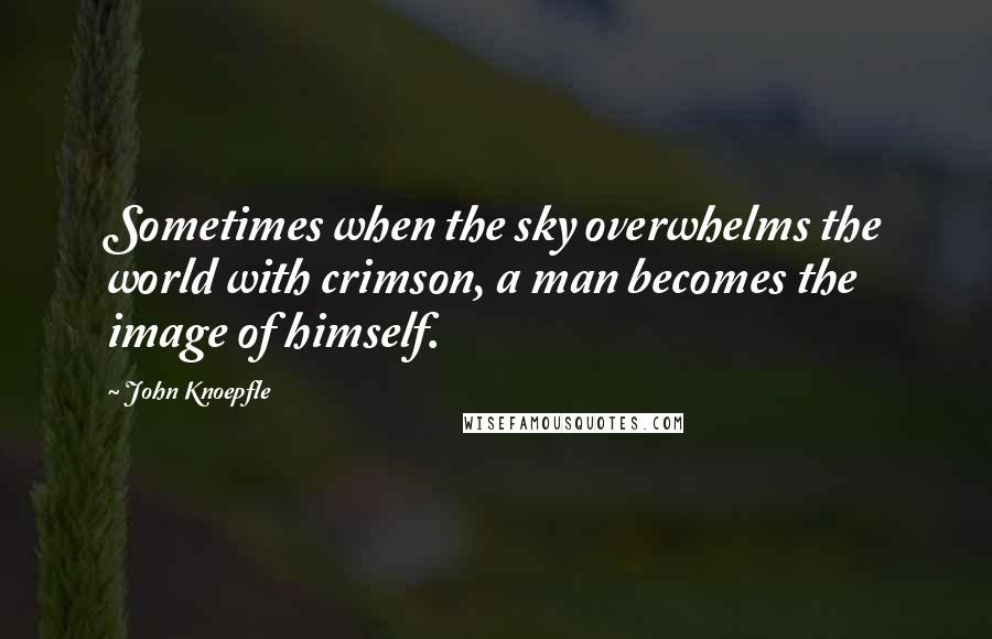 John Knoepfle Quotes: Sometimes when the sky overwhelms the world with crimson, a man becomes the image of himself.