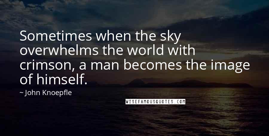 John Knoepfle Quotes: Sometimes when the sky overwhelms the world with crimson, a man becomes the image of himself.