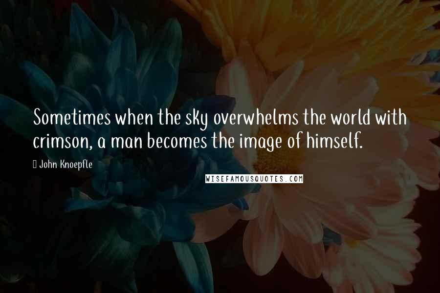 John Knoepfle Quotes: Sometimes when the sky overwhelms the world with crimson, a man becomes the image of himself.