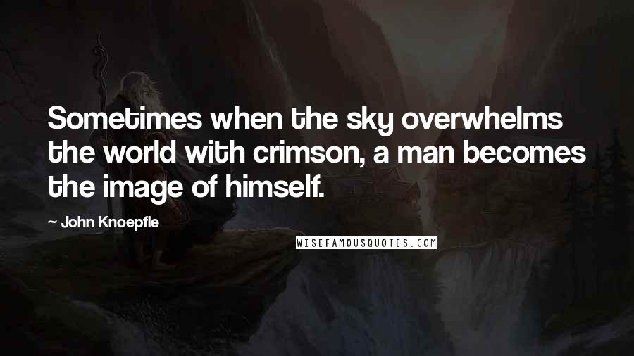 John Knoepfle Quotes: Sometimes when the sky overwhelms the world with crimson, a man becomes the image of himself.