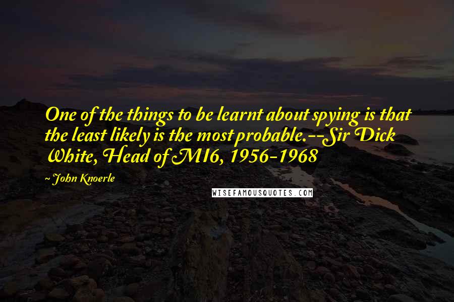 John Knoerle Quotes: One of the things to be learnt about spying is that the least likely is the most probable.--Sir Dick White, Head of MI6, 1956-1968